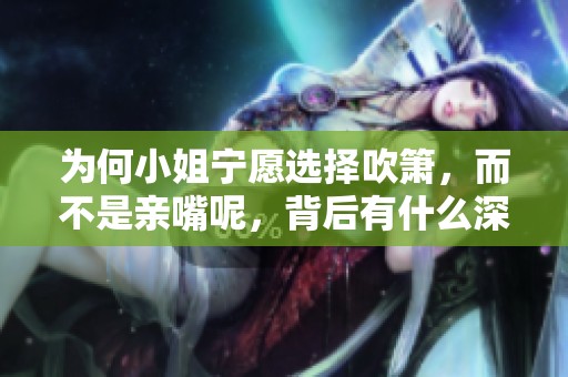 为何小姐宁愿选择吹箫，而不是亲嘴呢，背后有什么深层原因呢
