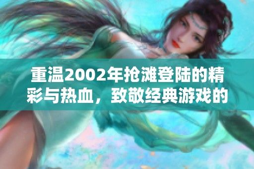 重温2002年抢滩登陆的精彩与热血，致敬经典游戏的魅力与传承