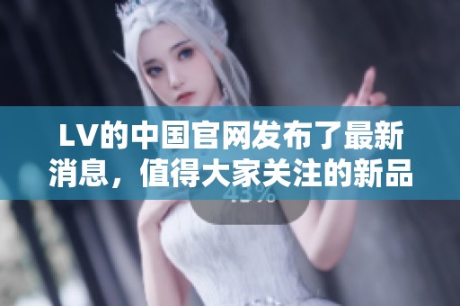 LV的中国官网发布了最新消息，值得大家关注的新品和活动信息。