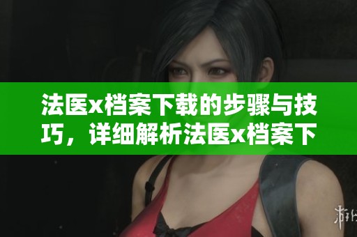 法医x档案下载的步骤与技巧，详细解析法医x档案下载的注意事项