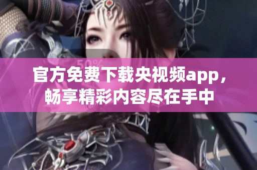 官方免费下载央视频app，畅享精彩内容尽在手中