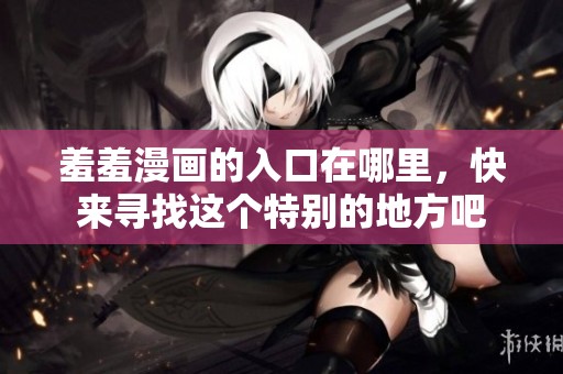 羞羞漫画的入口在哪里，快来寻找这个特别的地方吧