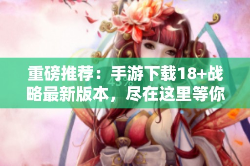 重磅推荐：手游下载18+战略最新版本，尽在这里等你体验！