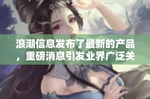 浪潮信息发布了最新的产品，重磅消息引发业界广泛关注与讨论