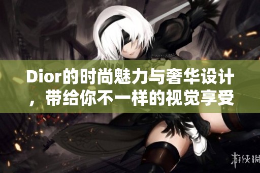 Dior的时尚魅力与奢华设计，带给你不一样的视觉享受与体验