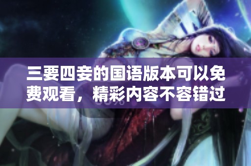 三要四妾的国语版本可以免费观看，精彩内容不容错过，快来体验吧
