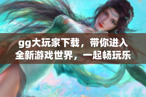 gg大玩家下载，带你进入全新游戏世界，一起畅玩乐趣无穷的体验吧