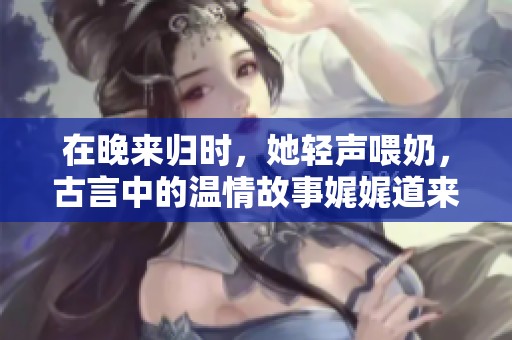 在晚来归时，她轻声喂奶，古言中的温情故事娓娓道来