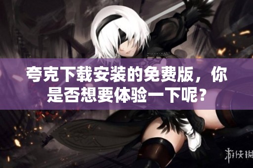 夸克下载安装的免费版，你是否想要体验一下呢？