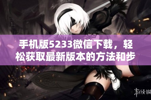 手机版5233微信下载，轻松获取最新版本的方法和步骤详解