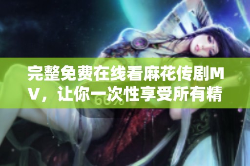 完整免费在线看麻花传剧MV，让你一次性享受所有精彩内容