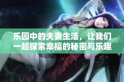 乐园中的夫妻生活，让我们一起探索幸福的秘密与乐趣