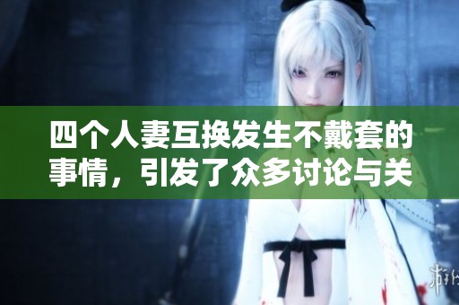 四个人妻互换发生不戴套的事情，引发了众多讨论与关注