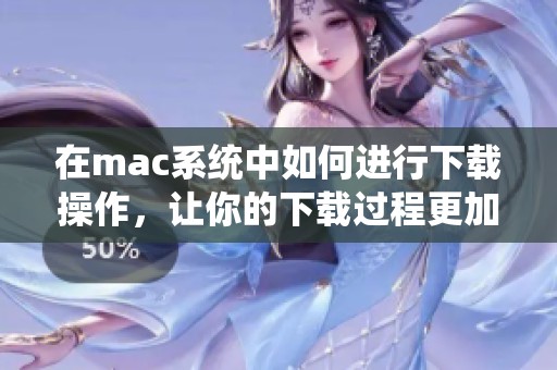 在mac系统中如何进行下载操作，让你的下载过程更加顺畅和高效