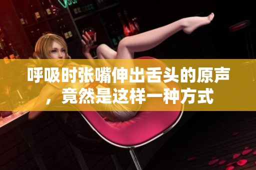 呼吸时张嘴伸出舌头的原声，竟然是这样一种方式