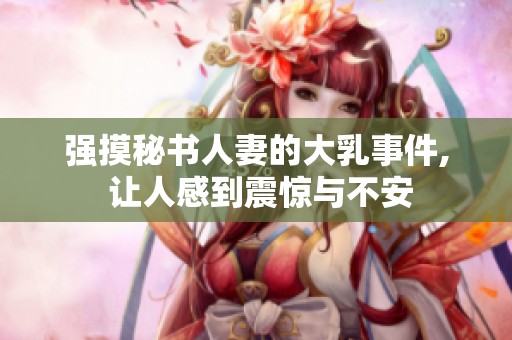 强摸秘书人妻的大乳事件, 让人感到震惊与不安