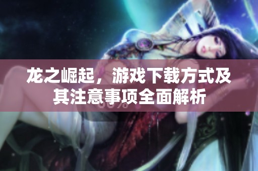 龙之崛起，游戏下载方式及其注意事项全面解析