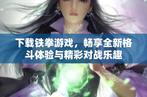 下载铁拳游戏，畅享全新格斗体验与精彩对战乐趣