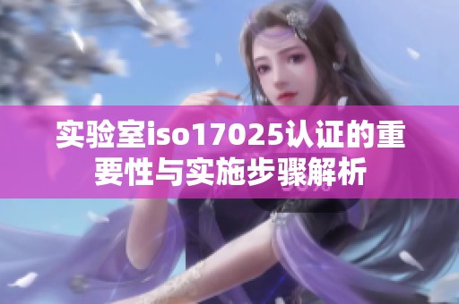 实验室iso17025认证的重要性与实施步骤解析