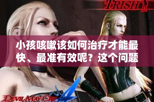小孩咳嗽该如何治疗才能最快、最准有效呢？这个问题值得关注。