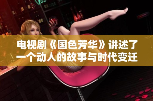 电视剧《国色芳华》讲述了一个动人的故事与时代变迁的精彩瞬间