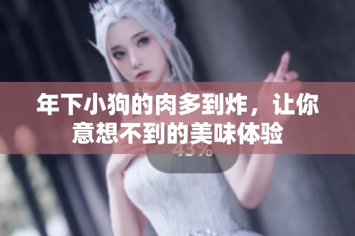 年下小狗的肉多到炸，让你意想不到的美味体验