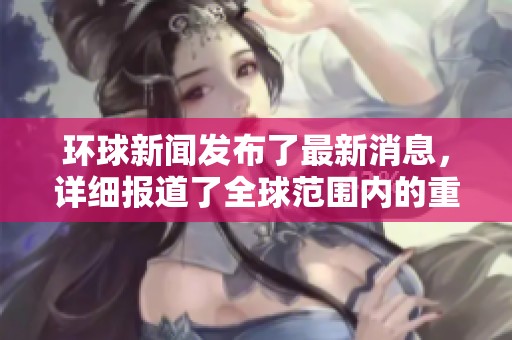 环球新闻发布了最新消息，详细报道了全球范围内的重要事件。
