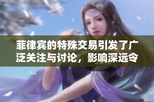 菲律宾的特殊交易引发了广泛关注与讨论，影响深远令人深思