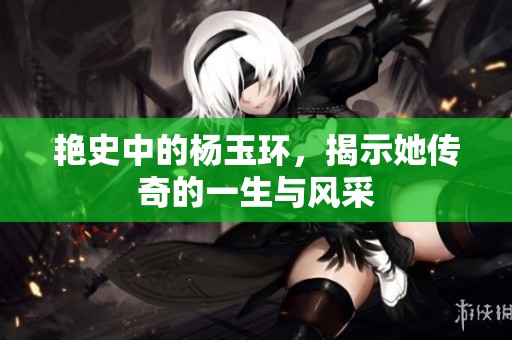 艳史中的杨玉环，揭示她传奇的一生与风采