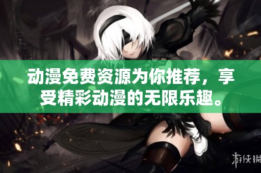 动漫免费资源为你推荐，享受精彩动漫的无限乐趣。