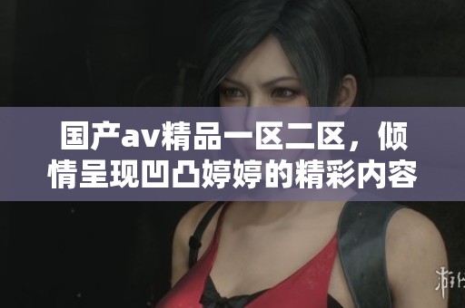 国产**精品一区二区，倾情呈现凹凸**的精彩内容