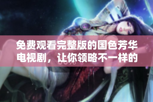 免费观看完整版的国色芳华电视剧，让你领略不一样的精彩内容！