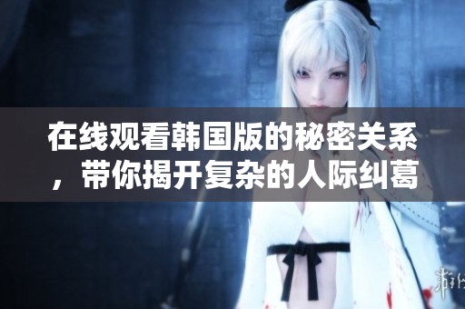 在线观看韩国版的秘密关系，带你揭开复杂的人际纠葛与心动瞬间。