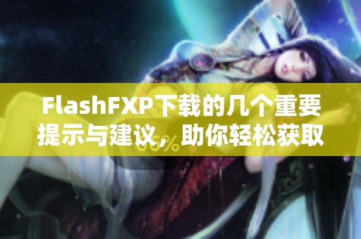 FlashFXP下载的几个重要提示与建议，助你轻松获取FlashFXP下载资源