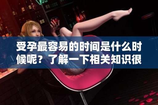 受孕最容易的时间是什么时候呢？了解一下相关知识很重要。