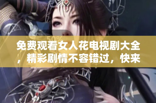 免费观看女人花电视剧大全，精彩剧情不容错过，快来欣赏吧