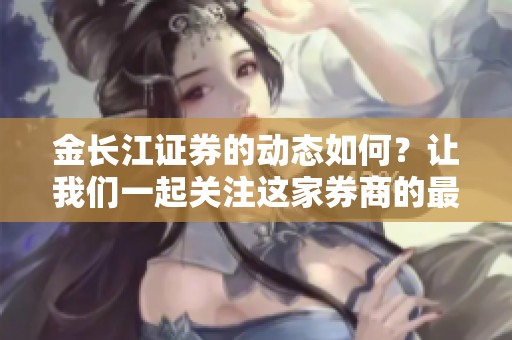 金长江证券的动态如何？让我们一起关注这家券商的最新消息和发展。