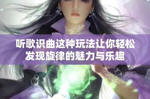 听歌识曲这种玩法让你轻松发现旋律的魅力与乐趣