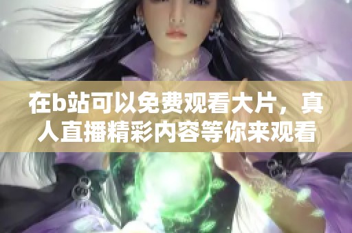在b站可以免费观看大片，真人直播精彩内容等你来观看