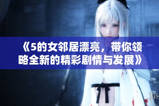 《5的女邻居漂亮，带你领略全新的精彩剧情与发展》