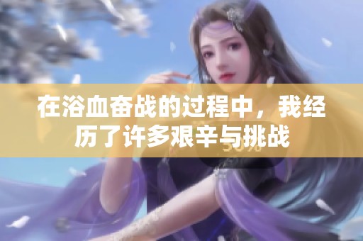 在浴血奋战的过程中，我经历了许多艰辛与挑战