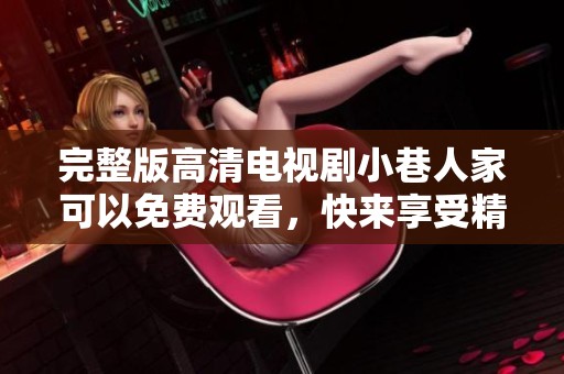 完整版高清电视剧小巷人家可以免费观看，快来享受精彩剧情吧