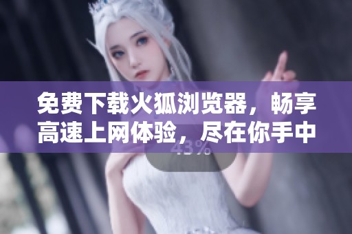 免费下载火狐浏览器，畅享高速上网体验，尽在你手中