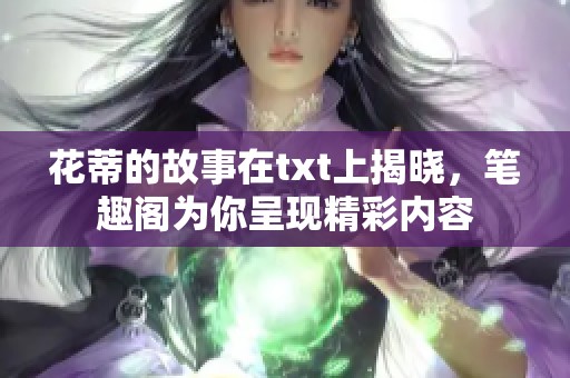 花蒂的故事在txt上揭晓，笔趣阁为你呈现精彩内容