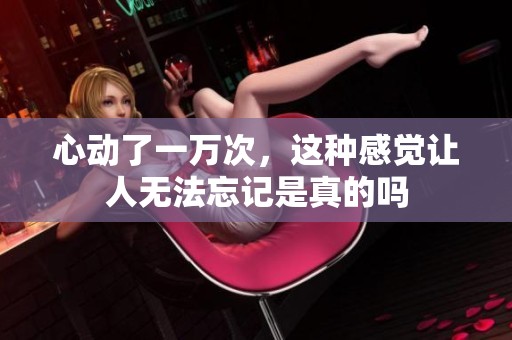 心动了一万次，这种感觉让人无法忘记是真的吗