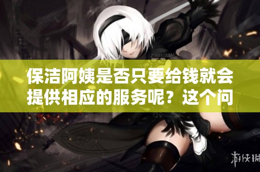 保洁阿姨是否只要给钱就会提供相应的服务呢？这个问题你想知道吗