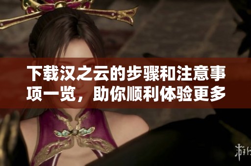 下载汉之云的步骤和注意事项一览，助你顺利体验更多精彩内容