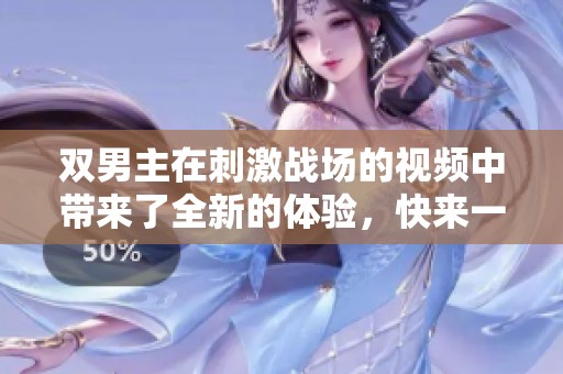 双男主在刺激战场的视频中带来了全新的体验，快来一起感受这场激烈对决吧