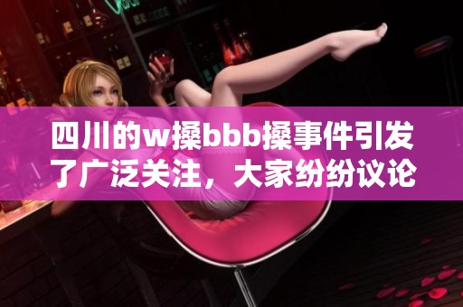 四川的w搡bbb搡事件引发了广泛关注，大家纷纷议论起wbbb搡的相关问题。
