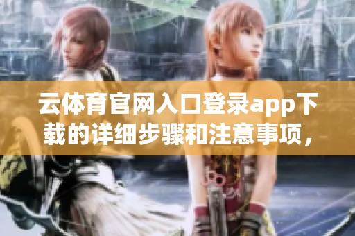 云**官网入口登录app下载的详细步骤和注意事项，帮您轻松获取最佳使用体验